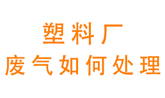 塑料廠產(chǎn)生的廢氣該怎么處理？